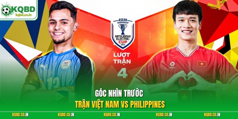 Góc nhìn trước trận Việt Nam vs Philippines 